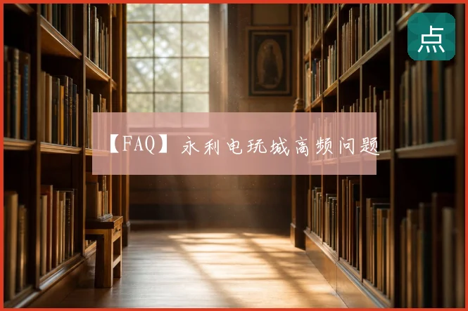 【FAQ】永利电玩城高频问题