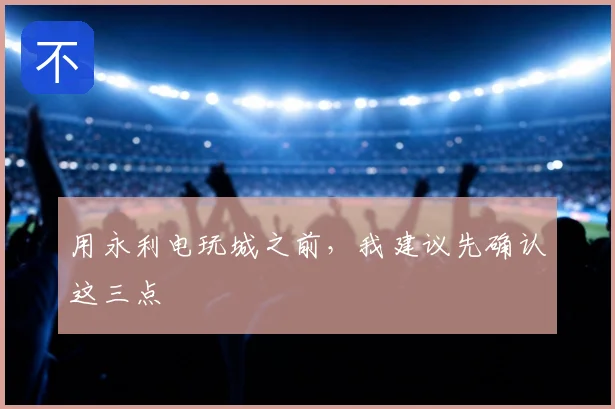 用永利电玩城之前,我建议先确认这三点